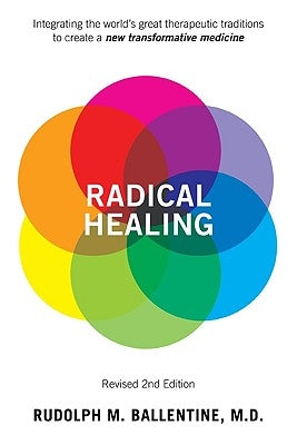 Radical Healing: Integrating the World's Great Therapeutic Traditions to Create a New Transformative Medicine by Ballentine, Rudolph