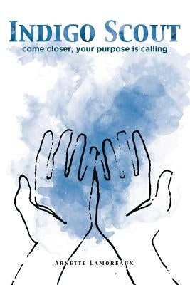 Indigo Scout: Come Closer, Your Purpose Is Calling by Lamoreaux, Arnette