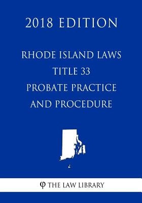 Rhode Island Laws - Title 33 - Probate Practice and Procedure (2018 Edition) by The Law Library