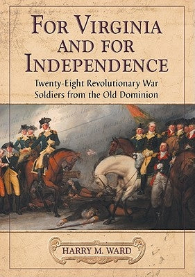 For Virginia and for Independence: Twenty-Eight Revolutionary War Soldiers from the Old Dominion by Ward, Harry M.