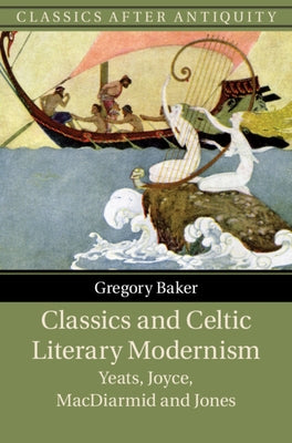 Classics and Celtic Literary Modernism: Yeats, Joyce, MacDiarmid and Jones by Baker, Gregory