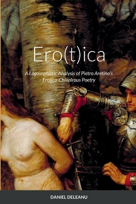 Ero(t)ica: A Logosophistic Analysis of Pietro Aretino's Erotico-Chivalrous Poetry by Deleanu, Daniel