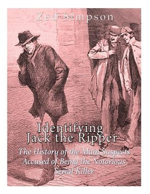 Identifying Jack the Ripper: The History of the Main Suspects Accused of Being the Notorious Serial Killer by Charles River Editors