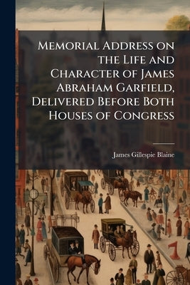 Memorial Address on the Life and Character of James Abraham Garfield, Delivered Before Both Houses of Congress by Blaine, James Gillespie