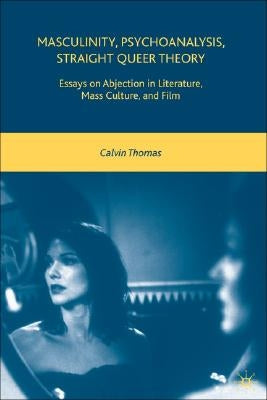 Masculinity, Psychoanalysis, Straight Queer Theory: Essays on Abjection in Literature, Mass Culture, and Film by Thomas, C.