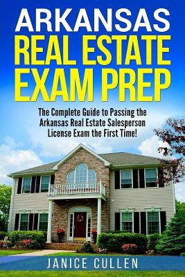 Arkansas Real Estate Exam Prep: The Complete Guide to Passing the Arkansas Real Estate Salesperson License Exam the First Time! by Cullen, Janice