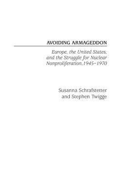Avoiding Armageddon: Europe, the United States, and the Struggle for Nuclear Non-Proliferation, 1945-1970 by Schrafstetter, Susanna