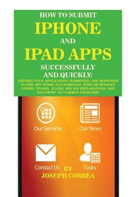 How to Submit iPhone and iPad Apps Successfully and Quickly: Getting Your Application Submitted and Approved to the App Store Successfully with or Wit by Correa, Joseph