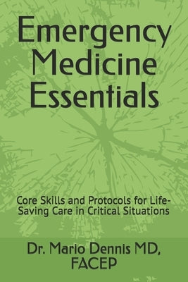 Emergency Medicine Essentials: Core Skills and Protocols for Life-Saving Care in Critical Situations by Dennis, Mario F.