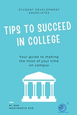 Tips to Succeed In College: Your Guide to Making the Most of Your Time on Campus by Wentworth, Ben