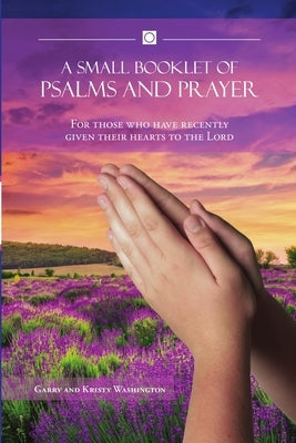 A Small Booklet of Psalms and Prayer: For those who have recently given their hearts to the Lord by Washington, Garry And Kristy