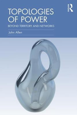 Topologies of Power: Beyond territory and networks by Allen, John