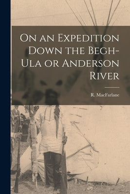 On an Expedition Down the Begh-Ula or Anderson River [microform] by MacFarlane, R. (Roderick) B. 1833