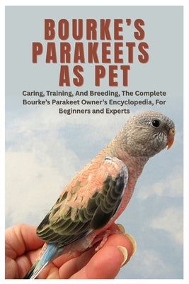 Bourke's Parakeets As Pet: Caring, Training, And Breeding, The Complete Bourke's Parakeet Owner's Encyclopedia, For Beginners and Experts by Caldwell, Jose I.