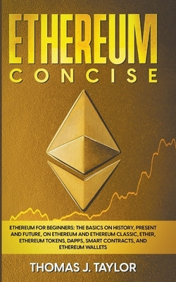 Ethereum Concise: Ethereum for Beginners: The Basics on History, Present and Future, on Ethereum and Ethereum Classic, Ether, Ethereum T by Taylor, Thomas J.