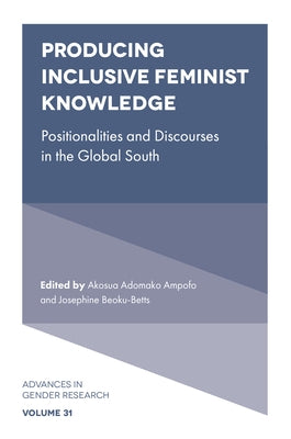 Producing Inclusive Feminist Knowledge: Positionalities and Discourses in the Global South by Ampofo, Akosua Adomako