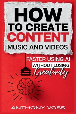 How to Create Content, Music, and Videos Faster Using AI Without Losing Creativity by Voss, Anthony