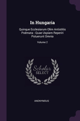 In Hungaria: Quinque Ecclesiarum Olim Antistitis Poëmata: Quae Uspiam Reperiri Potuerunt Omnia; Volume 2 by Anonymous