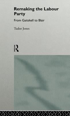 Remaking the Labour Party: From Gaitskell to Blair by Jones, Tudor