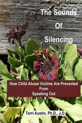 The Sounds of Silencing: How Child Abuse Victims Are Prevented from Speaking Out by Austin Ph. D., Terri