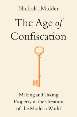 The Age of Confiscation: Making and Taking Property in the Creation of the Modern World by Mulder, Nicholas