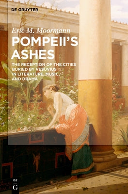 Pompeii's Ashes: The Reception of the Cities Buried by Vesuvius in Literature, Music, and Drama by Moormann, Eric