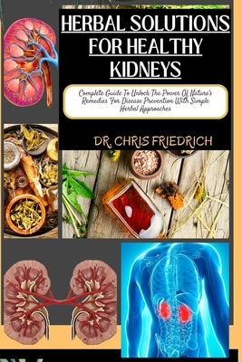 Herbal Solutions for Healthy Kidneys: Complete Guide To Unlock The Power Of Nature's Remedies For Disease Prevention With Simple Herbal Approaches by Friedrich, Chris