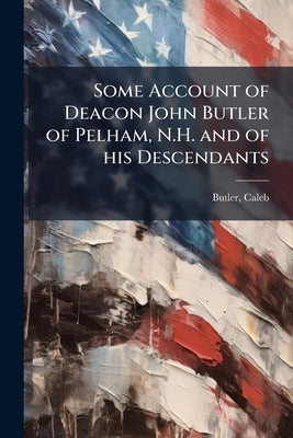 Some Account of Deacon John Butler of Pelham, N.H. and of his Descendants by Butler, Caleb