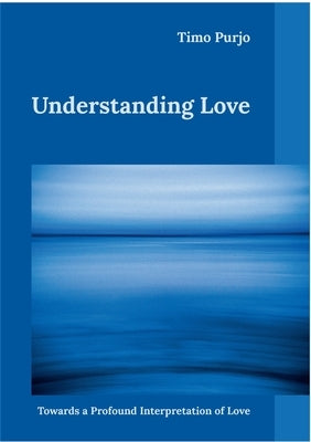 Understanding Love: Towards a Profound Interpretation of Love by Purjo, Timo