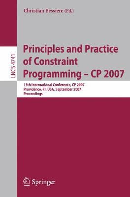 Principles and Practice of Constraint Programming - Cp 2007: 13th International Conference, Cp 2007, Providence, Ri, Usa, September 25-29, 2007, Proce by Bessiere, Christian