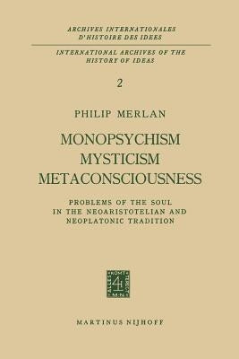 Monopsychism Mysticism Metaconsciousness: Problems of the Soul in the Neoaristotelian and Neoplatonic Tradition by Merlan, Philip