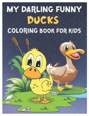 My Darling Funny Ducks Coloring Book for Kids: Amazing Cutest Duckling Lover Coloring Workbook for Kids, Toddlers, Preschoolers and Kindergarteners Ag by Adam, Djanet