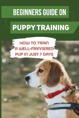 Beginners Guide On Puppy Training: How To Train A Well-Mannered Pup In Just 7 Days: Potty Training Your Puppy by McKenna, Charlene