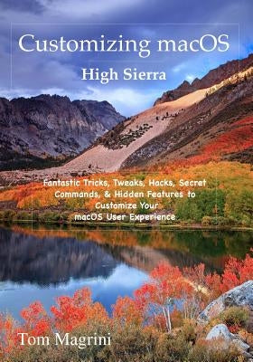 Customizing macOS High Sierra Edition: Fantastic Tricks, Tweaks, Hacks, Secret Commands, & Hidden Features to Customize Your macOS User Experience by Magrini, Tom