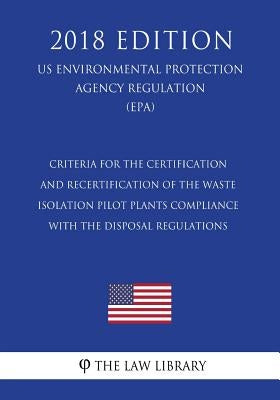 Criteria for the Certification and Recertification of the Waste Isolation Pilot Plants Compliance With the Disposal Regulations (US Environmental Prot by The Law Library