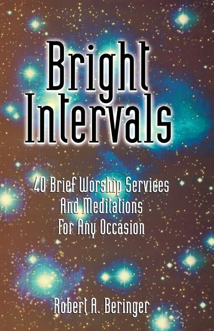 Bright Intervals: 40 Brief Worship Services And Meditations For Any Occasion by Beringer, Robert A.