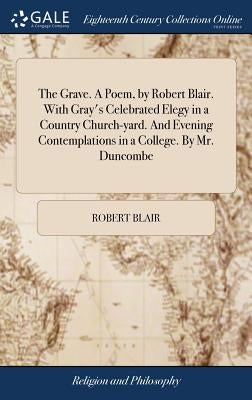 The Grave. A Poem, by Robert Blair. With Gray's Celebrated Elegy in a Country Church-yard. And Evening Contemplations in a College. By Mr. Duncombe by Blair, Robert