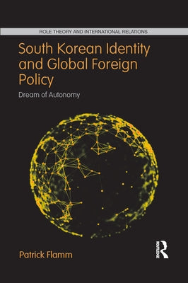 South Korean Identity and Global Foreign Policy: Dream of Autonomy by Flamm, Patrick