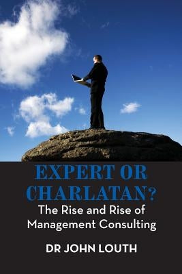 Expert or Charlatan?: The Rise and Rise of Management Consulting by Louth, John