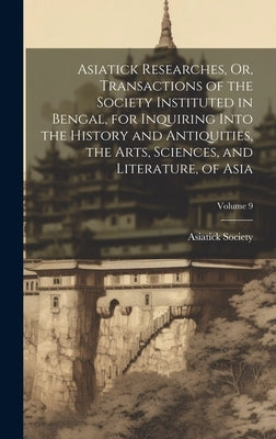 Asiatick Researches, Or, Transactions of the Society Instituted in Bengal, for Inquiring Into the History and Antiquities, the Arts, Sciences, and Lit by Calcutta India Asiatick Society