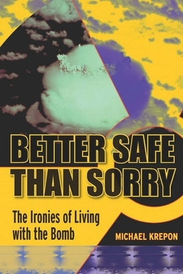 Better Safe Than Sorry: The Ironies of Living with the Bomb by Krepon, Michael