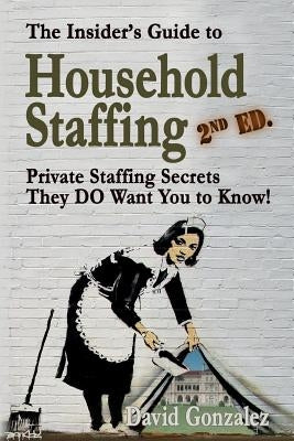The Insider's Guide to Household Staffing (2nd Ed.): Private Staffing Secrets They Do Want You to Know! by Gonzalez, David