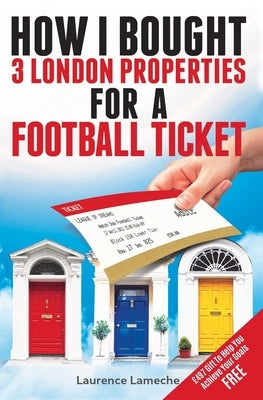 How I Bought 3 London Properties for a Football Ticket by Lameche, Laurence