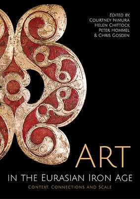 Art in the Eurasian Iron Age: Context, Connections and Scale by Nimura, Courtney