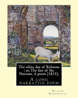 The white doe of Rylstone: or, The fate of the Nortons. A poem (1815). By: William Wordsworth: The White Doe of Rylstone; or, The Fate of the Nor by Wordsworth, William