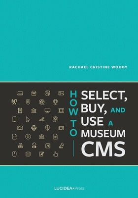 How to Select, Buy, and Use a Museum CMS by Woody, Rachael Cristine