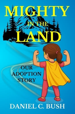 Mighty in the Land: Our Adoption Story by Bush, Daniel C.
