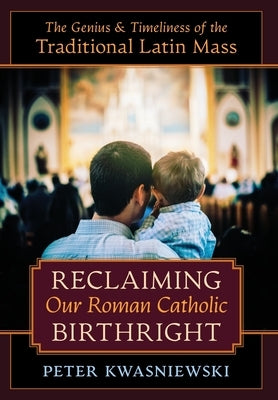 Reclaiming Our Roman Catholic Birthright: The Genius and Timeliness of the Traditional Latin Mass by Kwasniewski, Peter