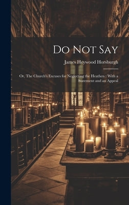 Do not Say: Or, The Church's Excuses for Neglecting the Heathen: With a Statement and an Appeal by Horsburgh, James Heywood