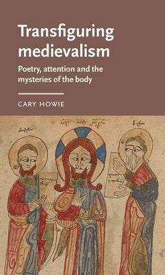 Transfiguring Medievalism: Poetry, Attention, and the Mysteries of the Body by Howie, Cary